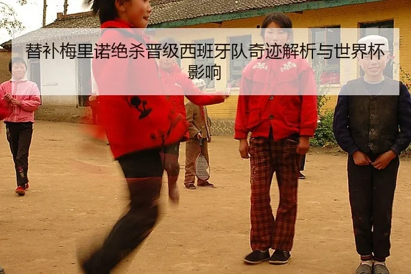 替补梅里诺绝杀晋级西班牙队奇迹解析与世界杯影响