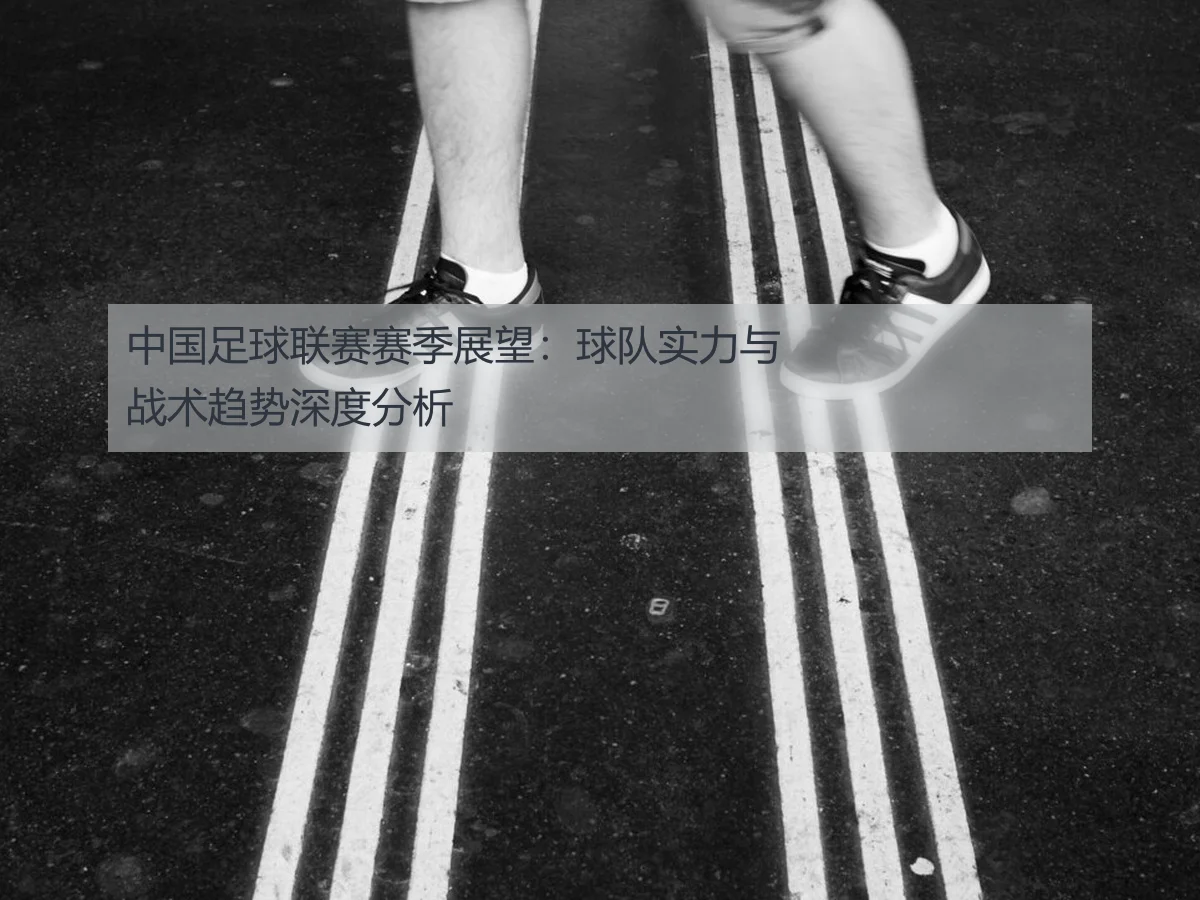 中国足球联赛赛季展望:球队实力与战术趋势深度分析